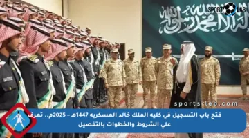 فتح باب التسجيل في كلية الملك خالد العسكرية 1447هـ – 2025م.. تعرف على الشروط والخطوات بالتفصيل